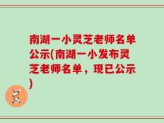 南湖一小灵芝老师名单公示(南湖一小发布灵芝老师名单，现已公示)
