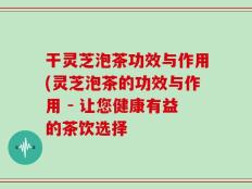 干灵芝泡茶功效与作用(灵芝泡茶的功效与作用 - 让您健康有益的茶饮选择