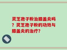 灵芝孢子粉治膝盖炎吗？灵芝孢子粉的功效与膝盖炎的治疗？