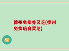 德州免费养灵芝(德州免费培育灵芝)