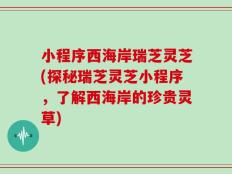 小程序西海岸瑞芝灵芝(探秘瑞芝灵芝小程序，了解西海岸的珍贵灵草)