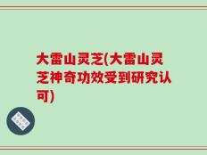 大雷山灵芝(大雷山灵芝神奇功效受到研究认可)
