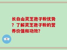 长白山灵芝孢子粉优势？了解灵芝孢子粉的营养价值和功效？