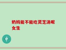 奶妈能不能吃灵芝汤呢女生