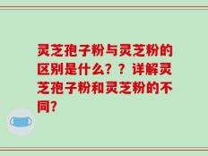 灵芝孢子粉与灵芝粉的区别是什么？？详解灵芝孢子粉和灵芝粉的不同？