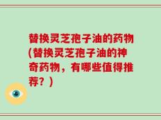 替换灵芝孢子油的药物(替换灵芝孢子油的神奇药物，有哪些值得推荐？)