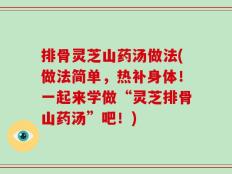 排骨灵芝山药汤做法(做法简单，热补身体！一起来学做“灵芝排骨山药汤”吧！)
