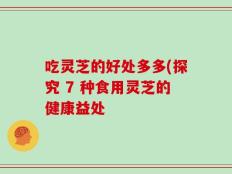 吃灵芝的好处多多(探究 7 种食用灵芝的健康益处