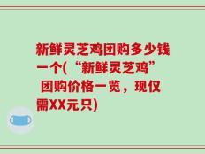 新鲜灵芝鸡团购多少钱一个(“新鲜灵芝鸡” 团购价格一览，现仅需XX元只)