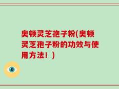 奥顿灵芝孢子粉(奥顿灵芝孢子粉的功效与使用方法！)