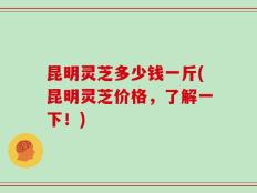 昆明灵芝多少钱一斤(昆明灵芝价格，了解一下！)