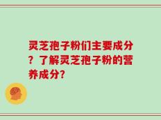 灵芝孢子粉们主要成分？了解灵芝孢子粉的营养成分？