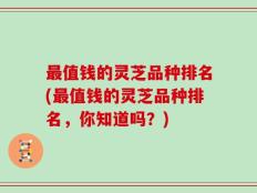 最值钱的灵芝品种排名(最值钱的灵芝品种排名，你知道吗？)