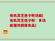 有机灵芝孢子粉功能(有机灵芝孢子粉：多功能强效健康食品)