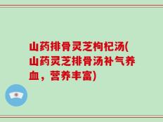 山药排骨灵芝枸杞汤(山药灵芝排骨汤补气养血，营养丰富)