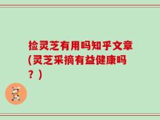 捡灵芝有用吗知乎文章(灵芝采摘有益健康吗？)