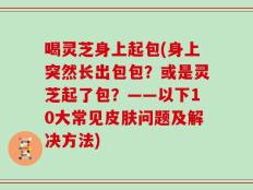 喝灵芝身上起包(身上突然长出包包？或是灵芝起了包？——以下10大常见皮肤问题及解决方法)