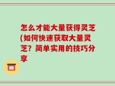 怎么才能大量获得灵芝(如何快速获取大量灵芝？简单实用的技巧分享