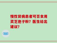 慢性肾病患者可否食用灵芝孢子粉？医生给出建议？