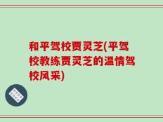 和平驾校贾灵芝(平驾校教练贾灵芝的温情驾校风采)