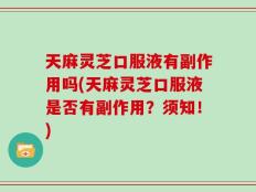 天麻灵芝口服液有副作用吗(天麻灵芝口服液是否有副作用？须知！)