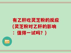 有乙肝吃灵芝粉的反应(灵芝粉对乙肝的影响：值得一试吗？)