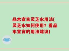 品木宣言灵芝水用法(灵芝水如何使用？看品木宣言的用法建议)