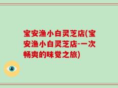 宝安渔小白灵芝店(宝安渔小白灵芝店-一次畅爽的味觉之旅)