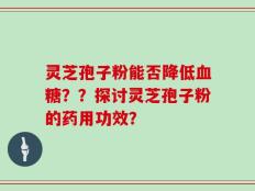 灵芝孢子粉能否降低血糖？？探讨灵芝孢子粉的药用功效？