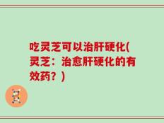 吃灵芝可以治肝硬化(灵芝：治愈肝硬化的有效药？)