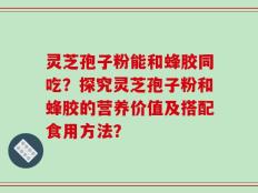 灵芝孢子粉能和蜂胶同吃？探究灵芝孢子粉和蜂胶的营养价值及搭配食用方法？