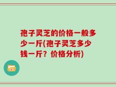 孢子灵芝的价格一般多少一斤(孢子灵芝多少钱一斤？价格分析)