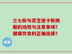 三七粉与灵芝孢子粉同服的功效与注意事项？健康饮食的正确选择？