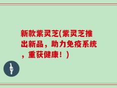 新款紫灵芝(紫灵芝推出新品，助力免疫系统，重获健康！)