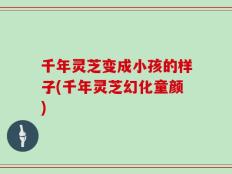 千年灵芝变成小孩的样子(千年灵芝幻化童颜)