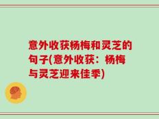 意外收获杨梅和灵芝的句子(意外收获：杨梅与灵芝迎来佳季)