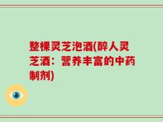 整棵灵芝泡酒(醉人灵芝酒：营养丰富的中药制剂)