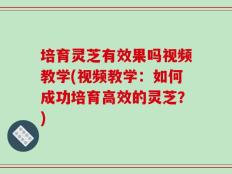 培育灵芝有效果吗视频教学(视频教学：如何成功培育高效的灵芝？)