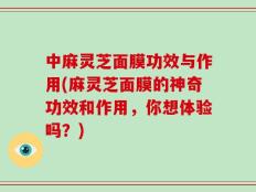 中麻灵芝面膜功效与作用(麻灵芝面膜的神奇功效和作用，你想体验吗？)