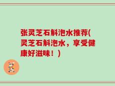 张灵芝石斛泡水推荐(灵芝石斛泡水，享受健康好滋味！)
