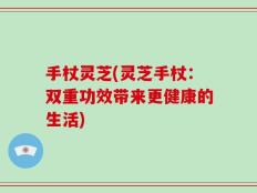 手杖灵芝(灵芝手杖：双重功效带来更健康的生活)