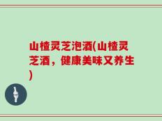 山楂灵芝泡酒(山楂灵芝酒，健康美味又养生)