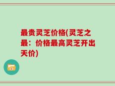 最贵灵芝价格(灵芝之最：价格最高灵芝开出天价)