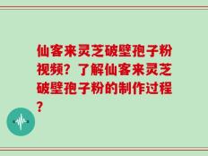 仙客来灵芝破壁孢子粉视频？了解仙客来灵芝破壁孢子粉的制作过程？