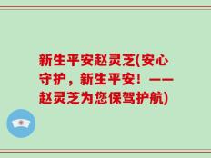 新生平安赵灵芝(安心守护，新生平安！——赵灵芝为您保驾护航)