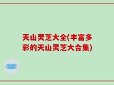 天山灵芝大全(丰富多彩的天山灵芝大合集)