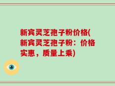 新宾灵芝孢子粉价格(新宾灵芝孢子粉：价格实惠，质量上乘)