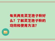 每天两克灵芝孢子粉好么？了解灵芝孢子粉的功效和使用方法？