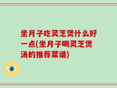 坐月子吃灵芝煲什么好一点(坐月子喝灵芝煲汤的推荐菜谱)
