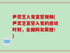 尹灵芝入党宣誓视频(尹灵芝宣誓入党的感动时刻，全国网友震撼！)